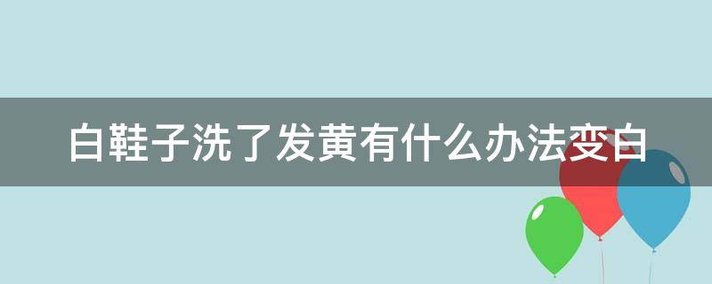 白鞋子洗了发黄有什么办法变白 白鞋子洗了发黄有什么办法变白色