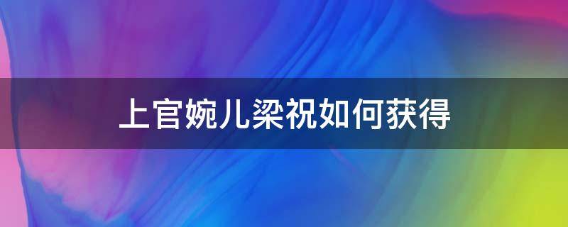 上官婉儿梁祝如何获得（上官婉儿梁祝怎么免费获得）