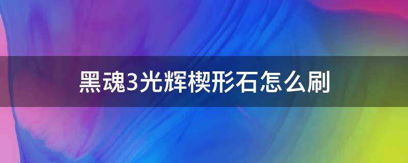 黑魂3光辉楔形石怎么刷 黑暗之魂3光辉楔形石怎么刷