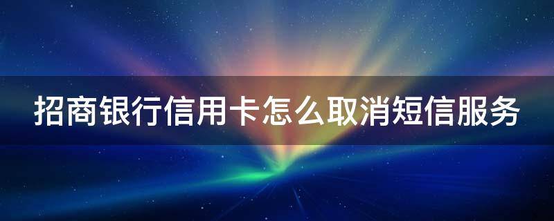 招商银行信用卡怎么取消短信服务 招商银行信用卡怎么取消短信服务业务