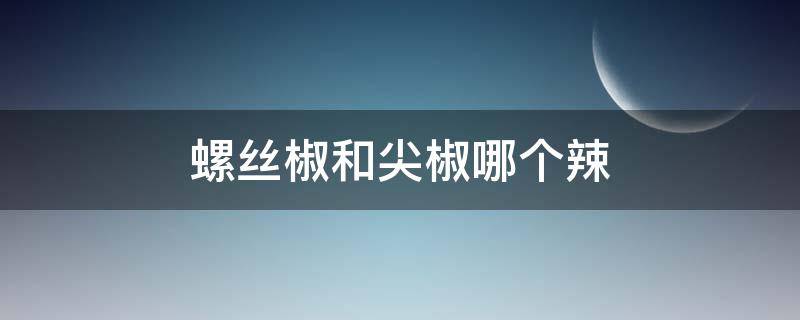 螺丝椒和尖椒哪个辣（螺丝椒和尖椒哪个辣一些）