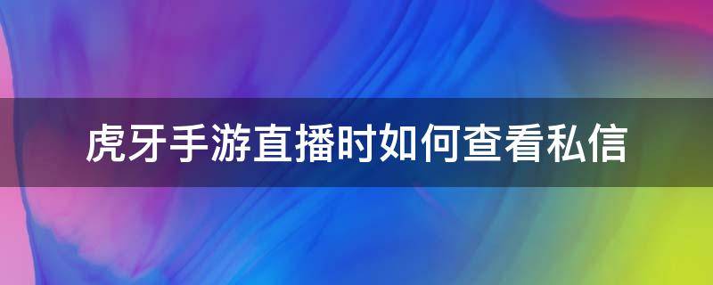 虎牙手游直播时如何查看私信 虎牙手机怎么私信主播