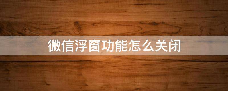 微信浮窗功能怎么关闭 微信浮窗功能怎么关闭苹果手机