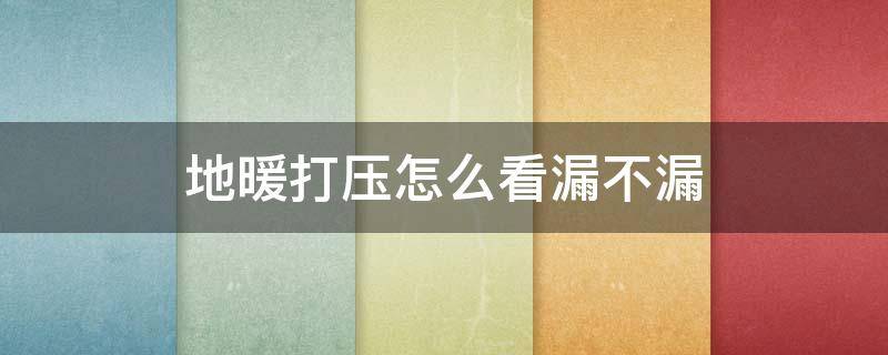 地暖打压怎么看漏不漏（地热怎样打压才知道漏不漏）