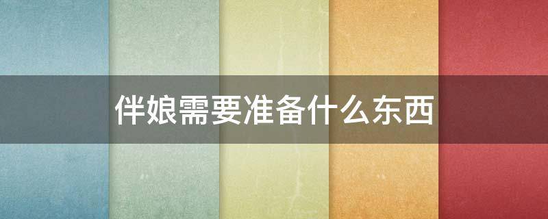 伴娘需要准备什么东西（伴娘应该准备什么东西）