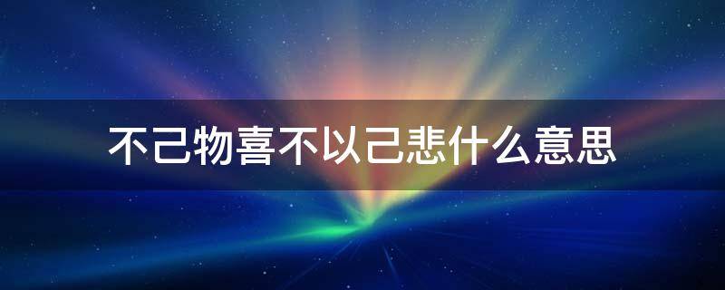 不己物喜不以己悲什么意思 不己物喜不以己悲什么意思拼音