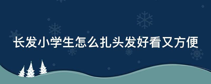 长发小学生怎么扎头发好看又方便 长发小学生怎么扎头发好看又方便视频