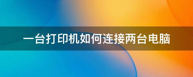 一台打印机如何连接两台电脑（一台打印机如何连接两台电脑共享）