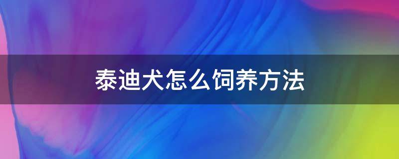 泰迪犬怎么饲养方法（泰迪狗幼犬的饲养方法）