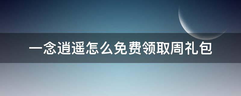 一念逍遥怎么免费领取周礼包（一念逍遥周礼包算首充吗）