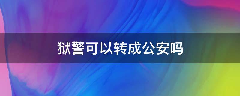 狱警可以转成公安吗 监狱民警能转公安嘛