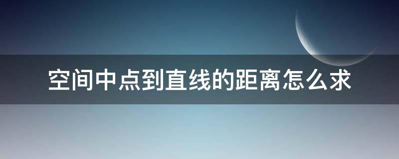 空间中点到直线的距离怎么求（怎样求空间中点到直线的距离）