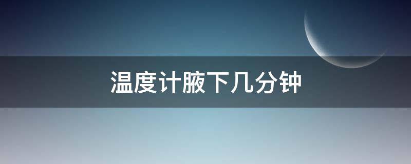 温度计腋下几分钟（温度计腋下几分钟可以拿出来）