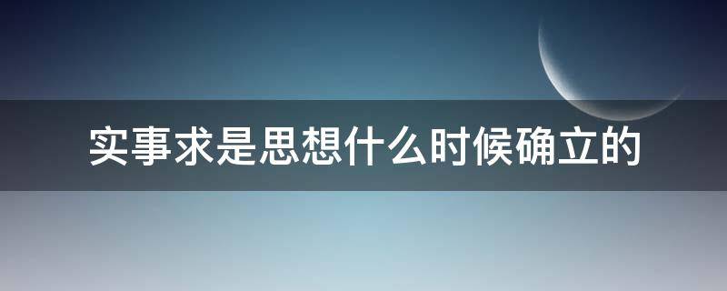 实事求是思想什么时候确立的 实事求是的思想内容是什么