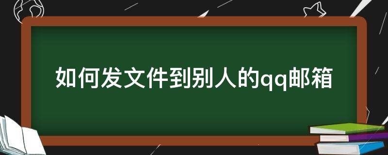 如何发文件到别人的qq邮箱（怎么文件发到别人的QQ邮箱）