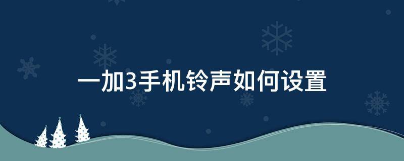 一加3手机铃声如何设置（一加手机如何设置手机铃声）