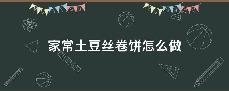 家常土豆丝卷饼怎么做 怎么做卷土豆丝的饼