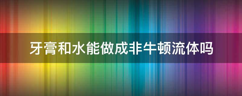 牙膏和水能做成非牛顿流体吗（牙膏是非牛顿流体吗）