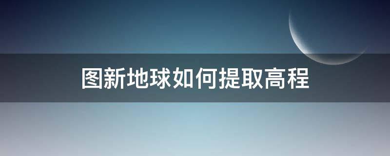 图新地球如何提取高程 图新地球下载高程数据