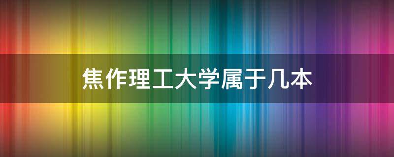 焦作理工大学属于几本 焦作理工大学是211吗