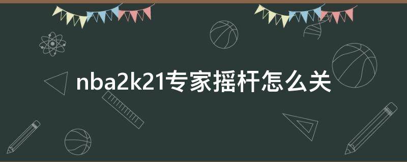 nba2k21专家摇杆怎么关（nba2k21专家摇杆功能怎么关闭）