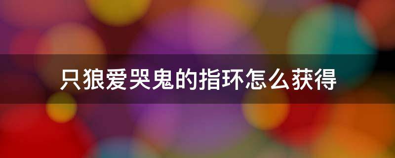 只狼爱哭鬼的指环怎么获得 只狼怨恨之鬼爱哭鬼指环