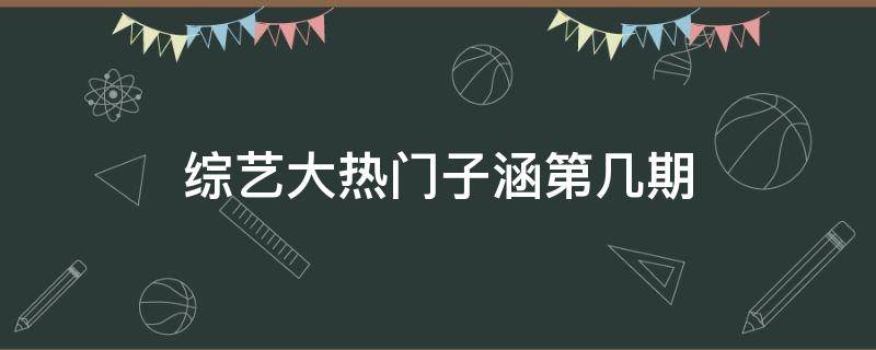 综艺大热门子涵第几期 子涵上综艺大热门是第几期