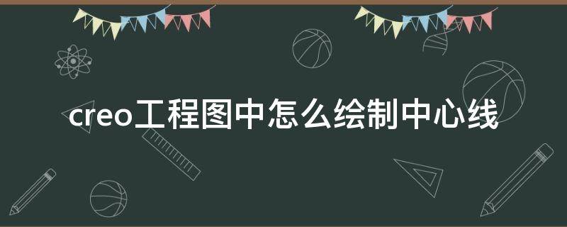 creo工程图中怎么绘制中心线（creo工程图如何绘制中心线）