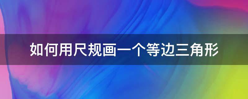 如何用尺规画一个等边三角形 等边三角形用尺规作图怎么画