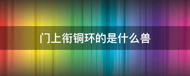 门上衔铜环的是什么兽 铜兽头门环