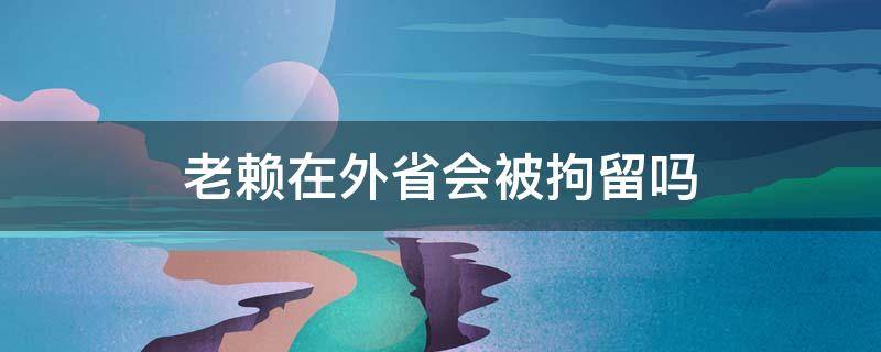 老赖在外省会被拘留吗（老赖出省也会被拘留吗?）