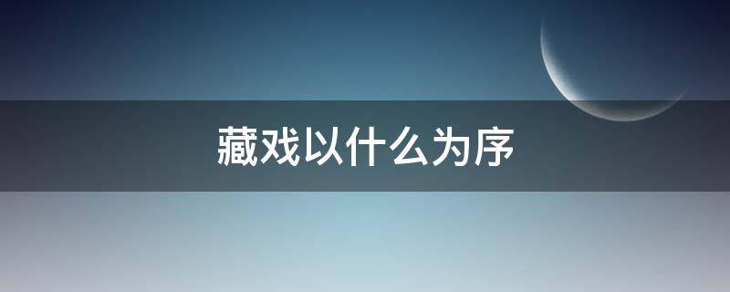 藏戏以什么为序（藏戏以什么为序课文的结构是什么）