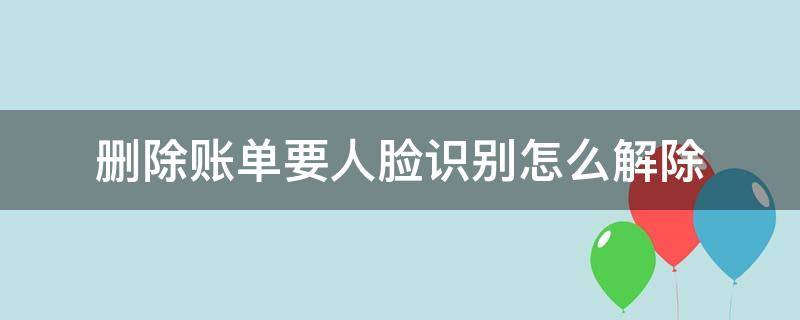 删除账单要人脸识别怎么解除（删除账单要人脸识别怎么解除OPPO）