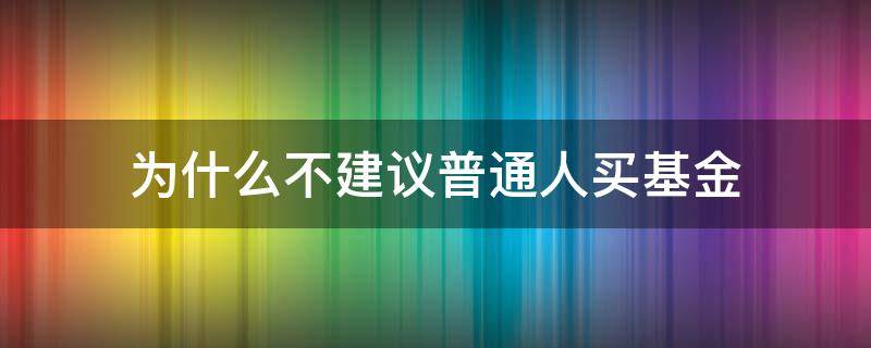 为什么不建议普通人买基金 为什么那么多人不建议买基金