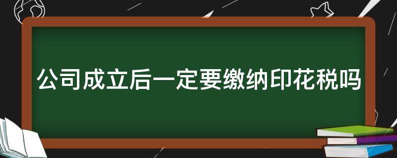 公司成立后一定要缴纳印花税吗（公司成立后一定要缴纳印花税吗）