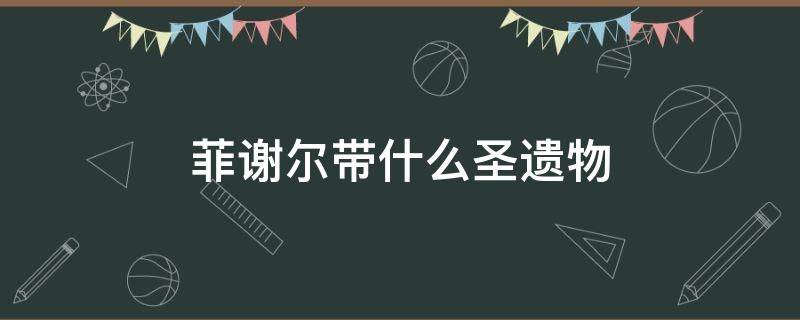 菲谢尔带什么圣遗物 菲谢尔带什么圣遗物和武器