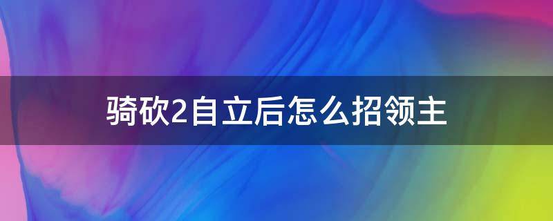 骑砍2自立后怎么招领主 骑砍2领主会自动加入么