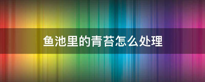 鱼池里的青苔怎么处理 鱼池子里面长青苔如何处理