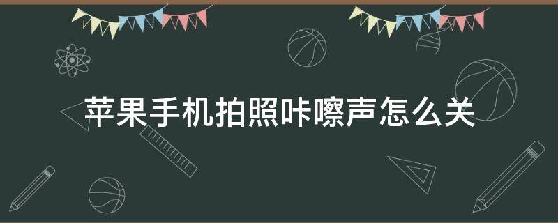 苹果手机拍照咔嚓声怎么关（苹果13手机拍照咔嚓声怎么关）