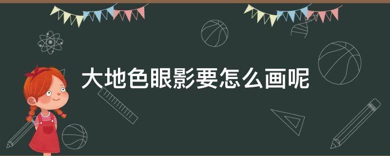 大地色眼影要怎么画呢（大地色眼影怎么画好看）