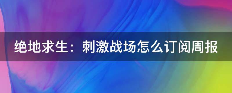 绝地求生：刺激战场怎么订阅周报 绝地求生免费周在哪