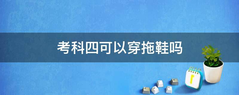 考科四可以穿拖鞋吗 考科四不能穿拖鞋吗