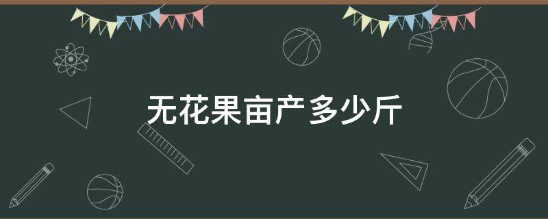 无花果亩产多少斤 无花果亩产多少斤干果