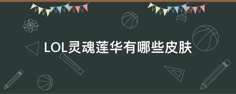 LOL灵魂莲华有哪些皮肤（灵魂莲华都有谁的皮肤）