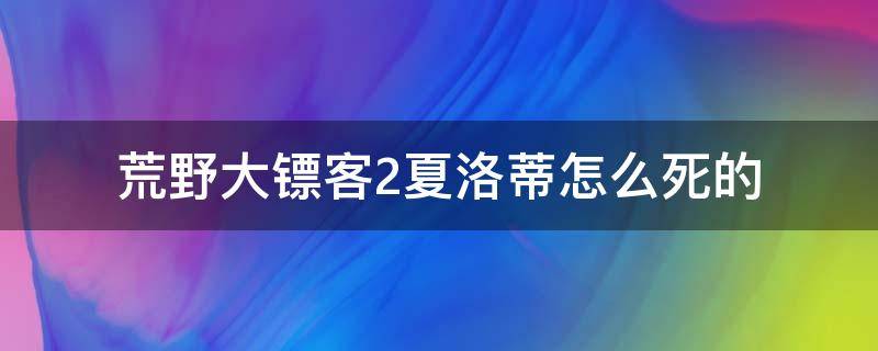 荒野大镖客2夏洛蒂怎么死的（荒野大镖客2夏洛蒂死了）