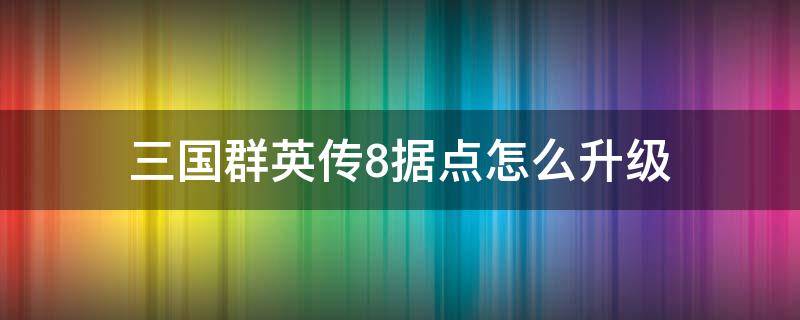 三国群英传8据点怎么升级 三国群英传8据点怎么升级到五阶