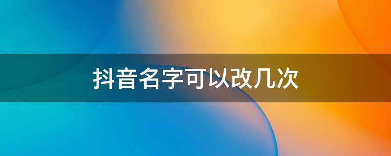 抖音名字可以改几次（抖音名字可以改几次名字）