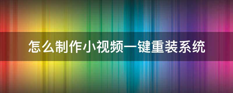 怎么制作小视频一键重装系统 小白一键重装系统制作系统怎么用