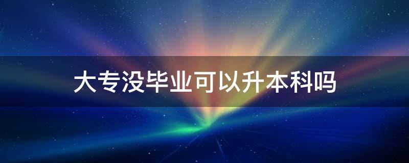 大专没毕业可以升本科吗 大专没毕业能专升本吗