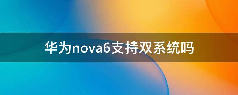 华为nova6支持双系统吗（华为nova5支持双系统吗）